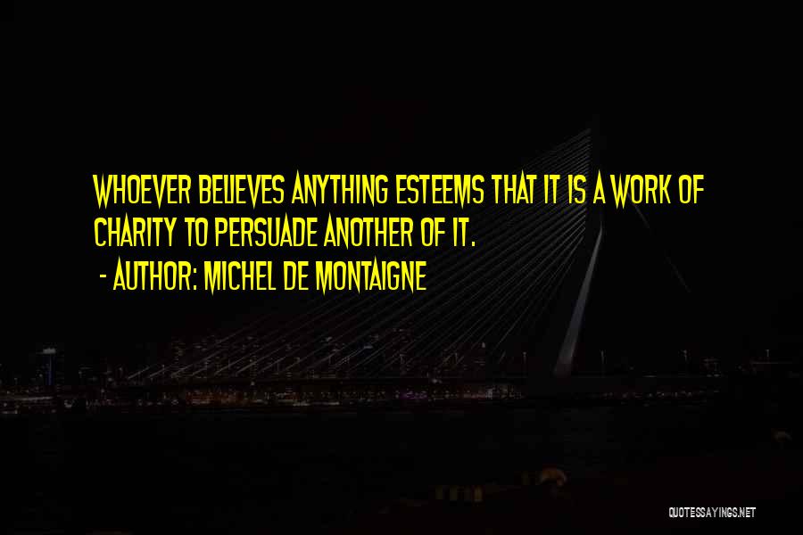 Michel De Montaigne Quotes: Whoever Believes Anything Esteems That It Is A Work Of Charity To Persuade Another Of It.