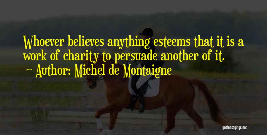 Michel De Montaigne Quotes: Whoever Believes Anything Esteems That It Is A Work Of Charity To Persuade Another Of It.