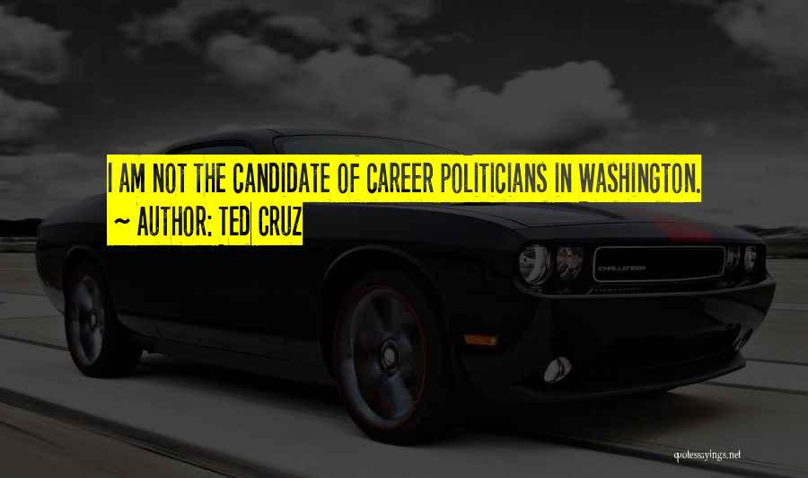 Ted Cruz Quotes: I Am Not The Candidate Of Career Politicians In Washington.