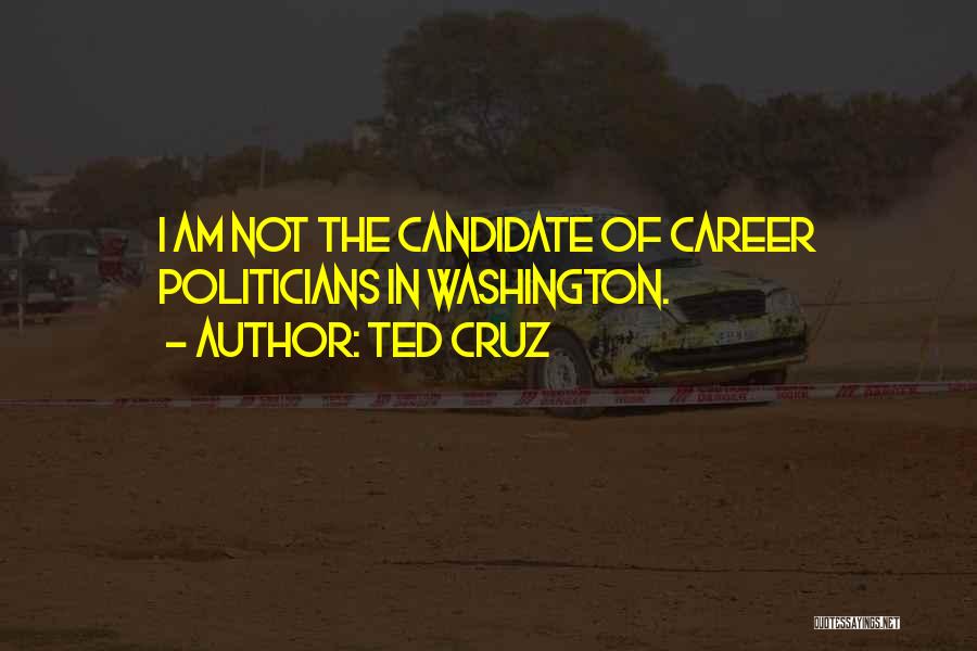 Ted Cruz Quotes: I Am Not The Candidate Of Career Politicians In Washington.