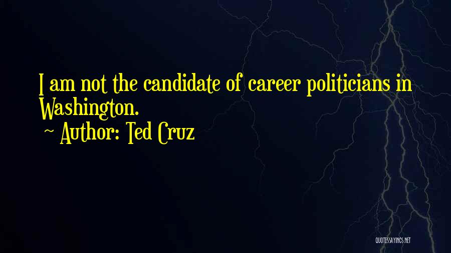 Ted Cruz Quotes: I Am Not The Candidate Of Career Politicians In Washington.