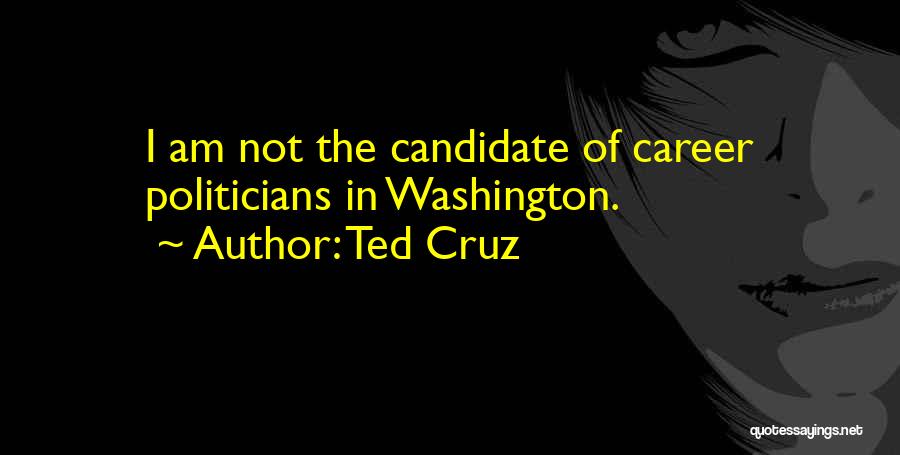 Ted Cruz Quotes: I Am Not The Candidate Of Career Politicians In Washington.