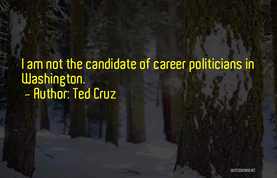 Ted Cruz Quotes: I Am Not The Candidate Of Career Politicians In Washington.
