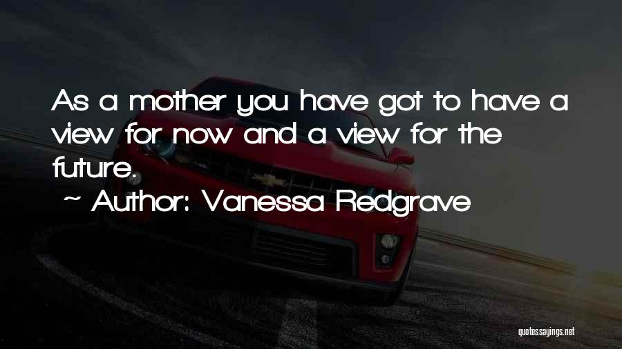 Vanessa Redgrave Quotes: As A Mother You Have Got To Have A View For Now And A View For The Future.