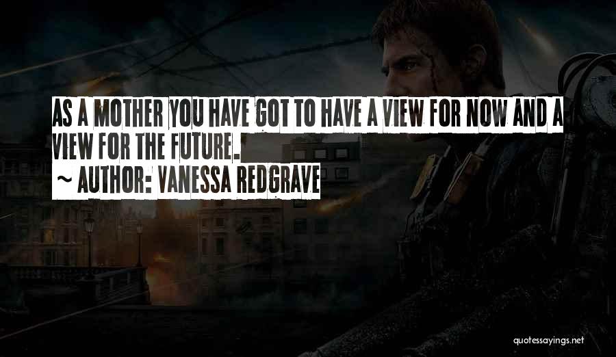 Vanessa Redgrave Quotes: As A Mother You Have Got To Have A View For Now And A View For The Future.