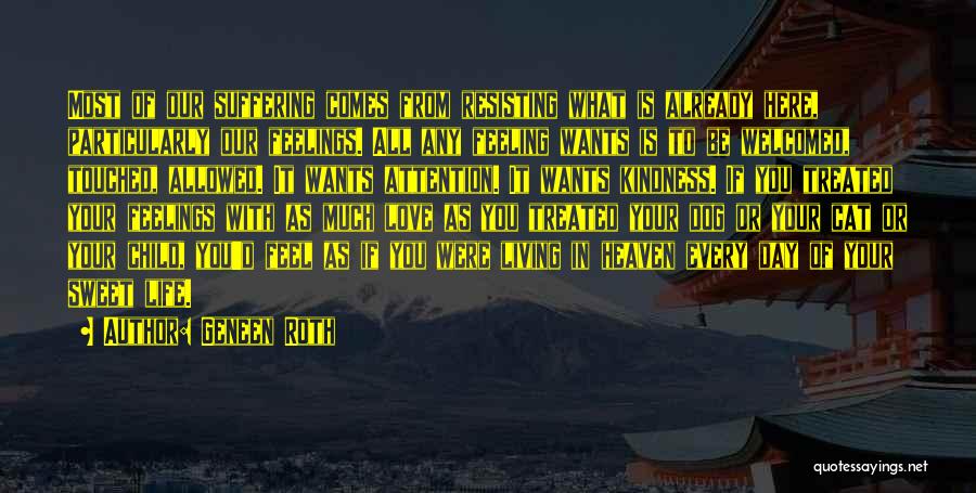 Geneen Roth Quotes: Most Of Our Suffering Comes From Resisting What Is Already Here, Particularly Our Feelings. All Any Feeling Wants Is To