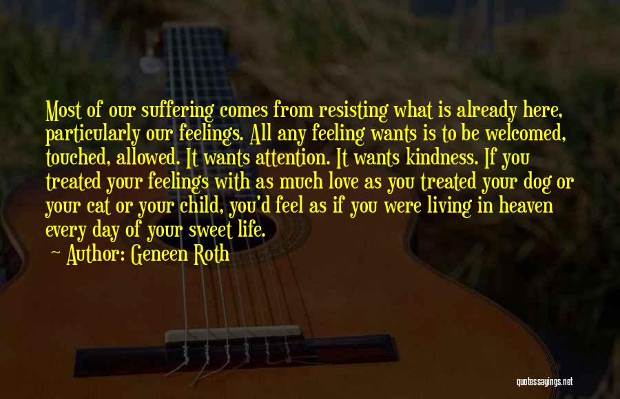 Geneen Roth Quotes: Most Of Our Suffering Comes From Resisting What Is Already Here, Particularly Our Feelings. All Any Feeling Wants Is To