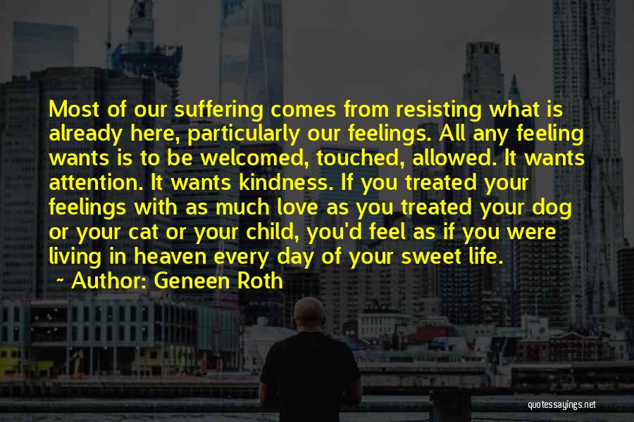 Geneen Roth Quotes: Most Of Our Suffering Comes From Resisting What Is Already Here, Particularly Our Feelings. All Any Feeling Wants Is To