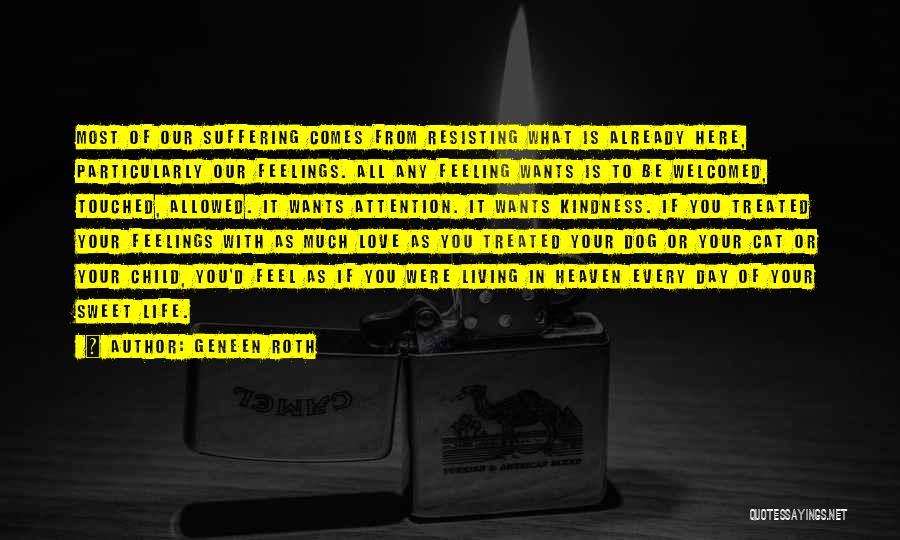 Geneen Roth Quotes: Most Of Our Suffering Comes From Resisting What Is Already Here, Particularly Our Feelings. All Any Feeling Wants Is To