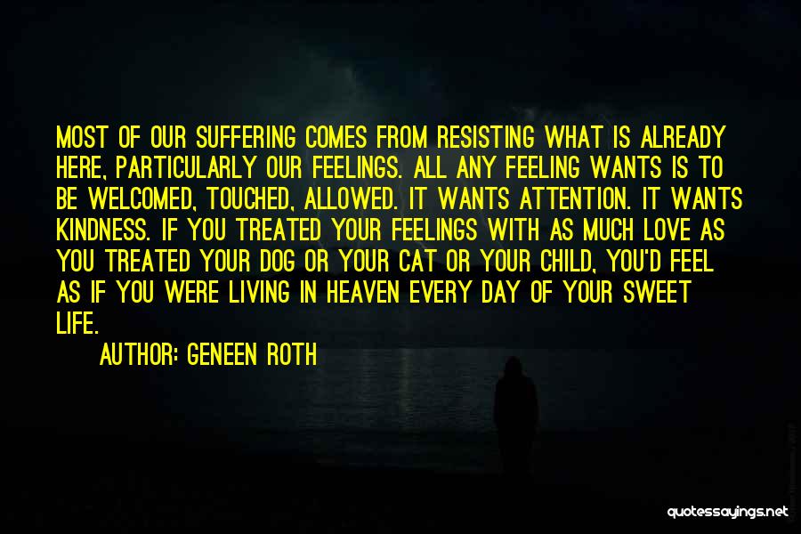 Geneen Roth Quotes: Most Of Our Suffering Comes From Resisting What Is Already Here, Particularly Our Feelings. All Any Feeling Wants Is To