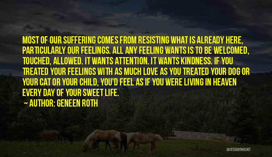 Geneen Roth Quotes: Most Of Our Suffering Comes From Resisting What Is Already Here, Particularly Our Feelings. All Any Feeling Wants Is To