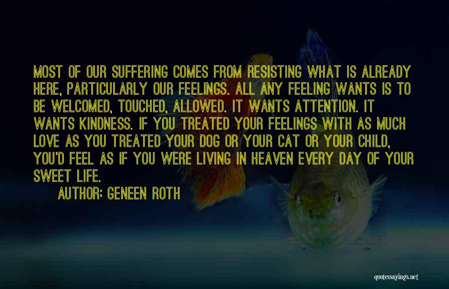 Geneen Roth Quotes: Most Of Our Suffering Comes From Resisting What Is Already Here, Particularly Our Feelings. All Any Feeling Wants Is To