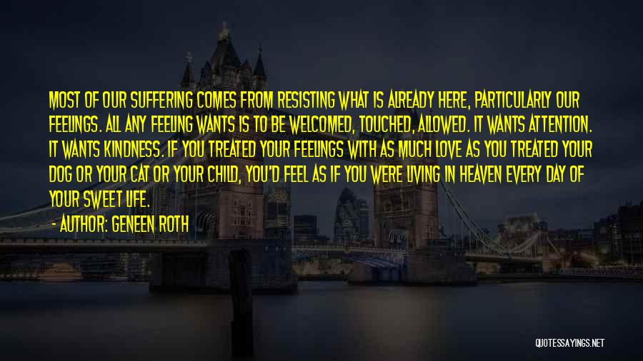 Geneen Roth Quotes: Most Of Our Suffering Comes From Resisting What Is Already Here, Particularly Our Feelings. All Any Feeling Wants Is To