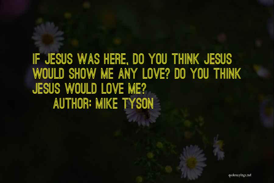 Mike Tyson Quotes: If Jesus Was Here, Do You Think Jesus Would Show Me Any Love? Do You Think Jesus Would Love Me?