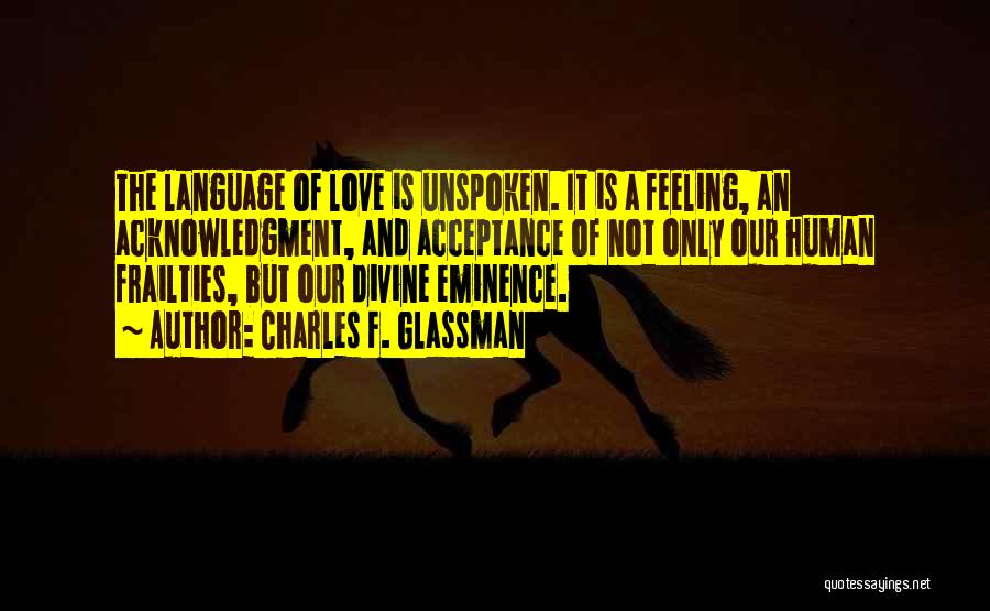Charles F. Glassman Quotes: The Language Of Love Is Unspoken. It Is A Feeling, An Acknowledgment, And Acceptance Of Not Only Our Human Frailties,