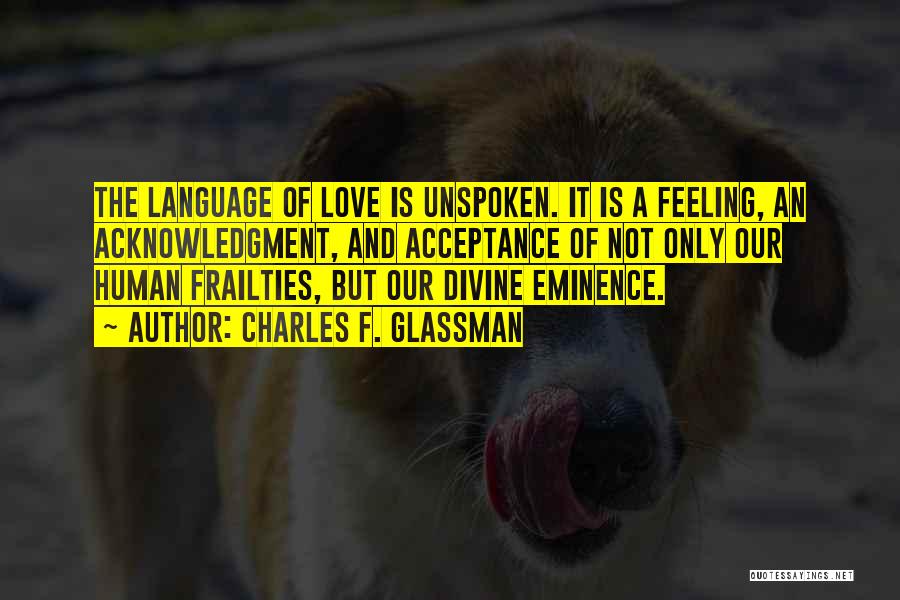 Charles F. Glassman Quotes: The Language Of Love Is Unspoken. It Is A Feeling, An Acknowledgment, And Acceptance Of Not Only Our Human Frailties,