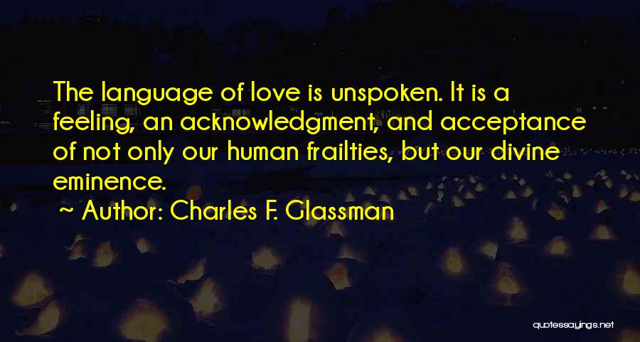 Charles F. Glassman Quotes: The Language Of Love Is Unspoken. It Is A Feeling, An Acknowledgment, And Acceptance Of Not Only Our Human Frailties,