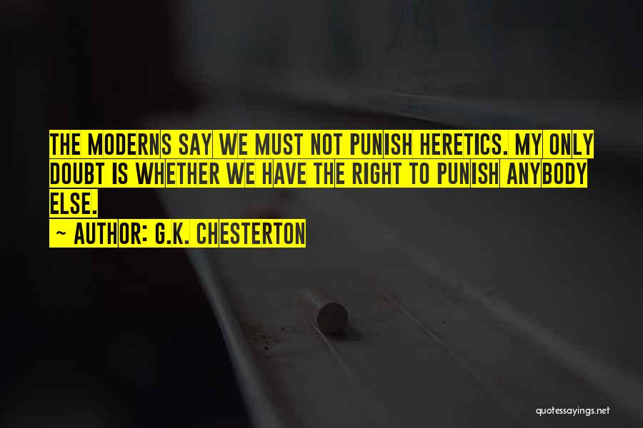 G.K. Chesterton Quotes: The Moderns Say We Must Not Punish Heretics. My Only Doubt Is Whether We Have The Right To Punish Anybody