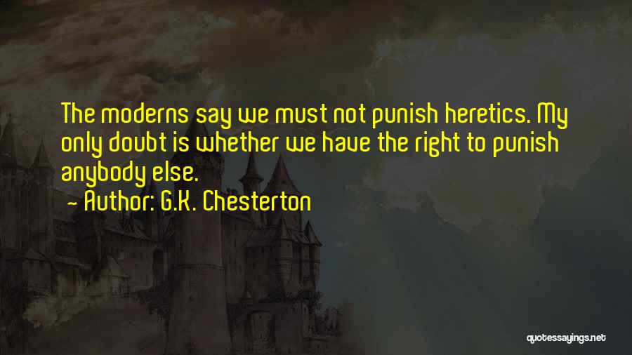 G.K. Chesterton Quotes: The Moderns Say We Must Not Punish Heretics. My Only Doubt Is Whether We Have The Right To Punish Anybody