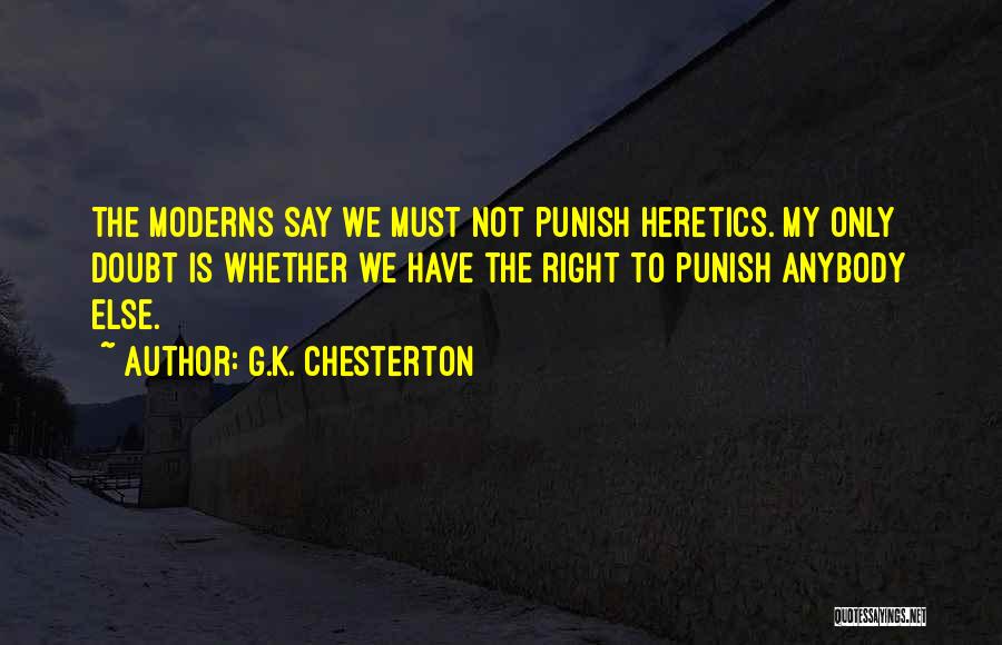 G.K. Chesterton Quotes: The Moderns Say We Must Not Punish Heretics. My Only Doubt Is Whether We Have The Right To Punish Anybody