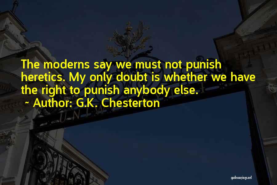 G.K. Chesterton Quotes: The Moderns Say We Must Not Punish Heretics. My Only Doubt Is Whether We Have The Right To Punish Anybody