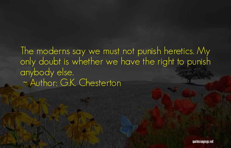 G.K. Chesterton Quotes: The Moderns Say We Must Not Punish Heretics. My Only Doubt Is Whether We Have The Right To Punish Anybody