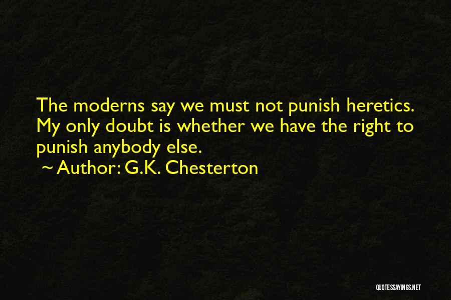 G.K. Chesterton Quotes: The Moderns Say We Must Not Punish Heretics. My Only Doubt Is Whether We Have The Right To Punish Anybody