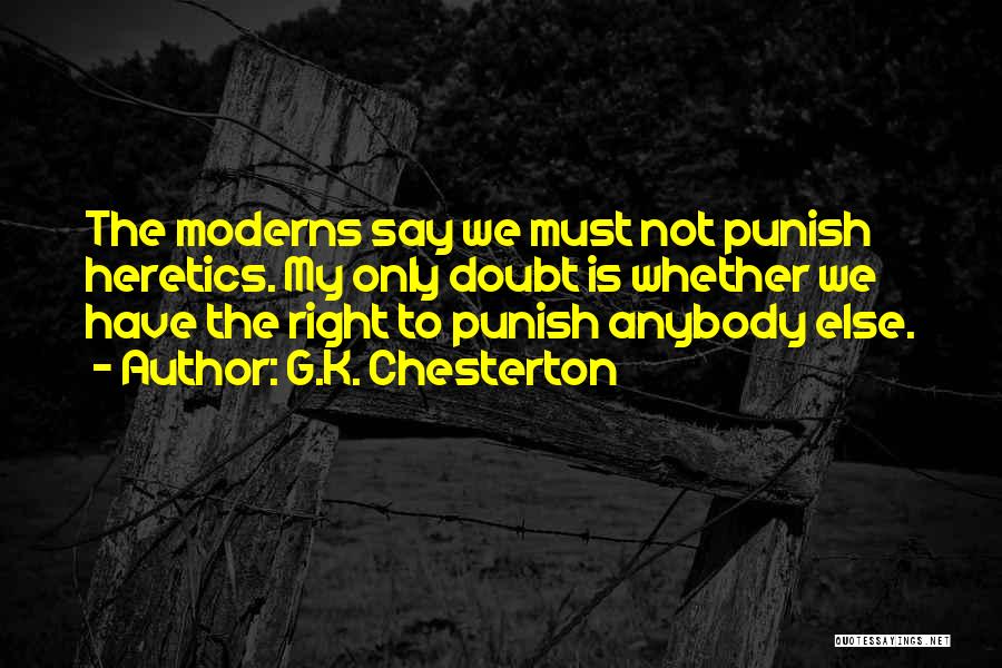 G.K. Chesterton Quotes: The Moderns Say We Must Not Punish Heretics. My Only Doubt Is Whether We Have The Right To Punish Anybody