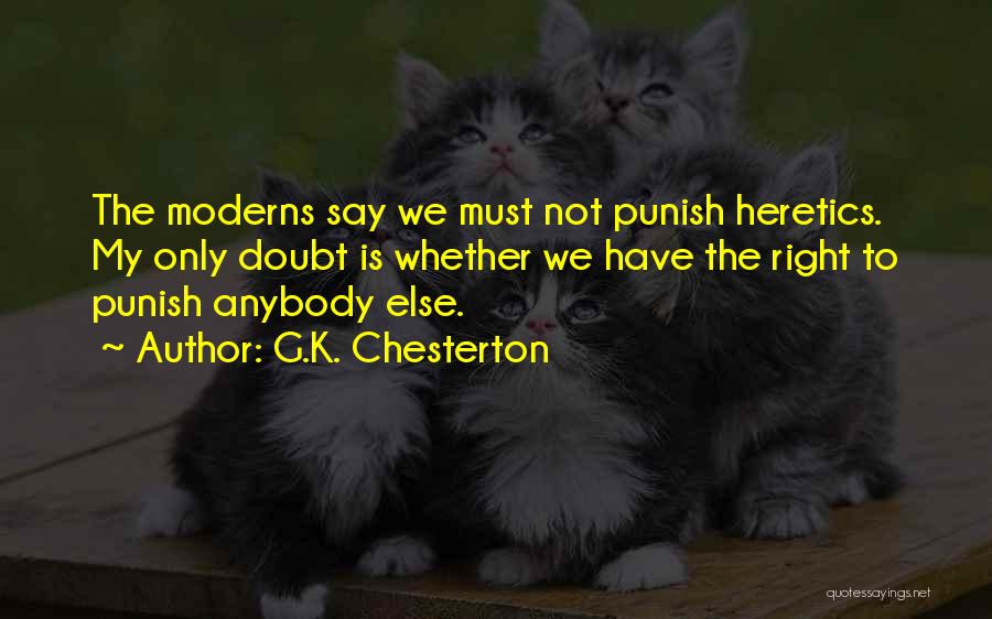 G.K. Chesterton Quotes: The Moderns Say We Must Not Punish Heretics. My Only Doubt Is Whether We Have The Right To Punish Anybody