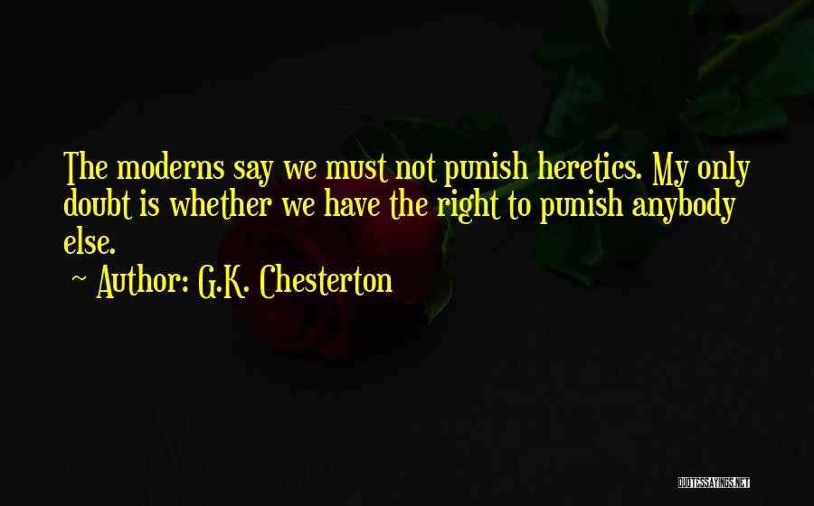 G.K. Chesterton Quotes: The Moderns Say We Must Not Punish Heretics. My Only Doubt Is Whether We Have The Right To Punish Anybody