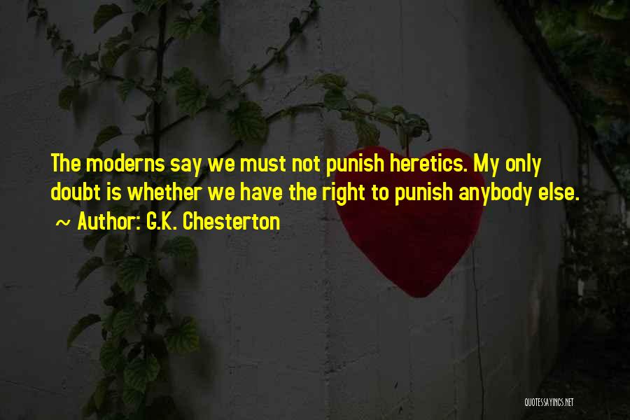 G.K. Chesterton Quotes: The Moderns Say We Must Not Punish Heretics. My Only Doubt Is Whether We Have The Right To Punish Anybody