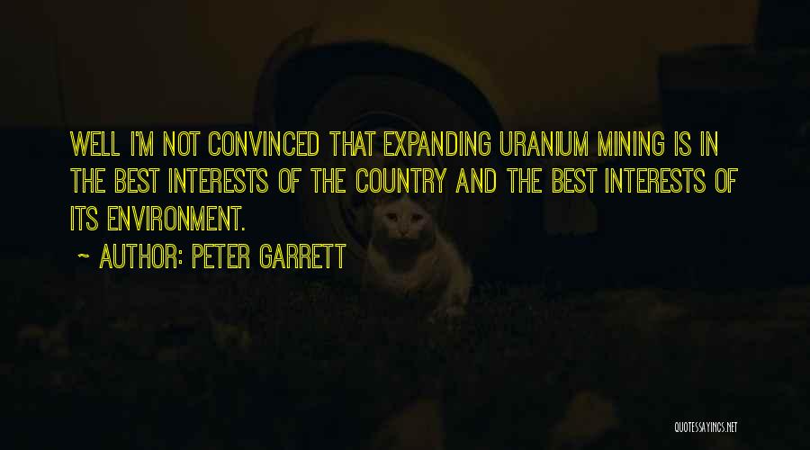 Peter Garrett Quotes: Well I'm Not Convinced That Expanding Uranium Mining Is In The Best Interests Of The Country And The Best Interests