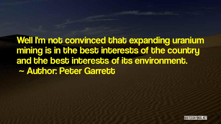 Peter Garrett Quotes: Well I'm Not Convinced That Expanding Uranium Mining Is In The Best Interests Of The Country And The Best Interests