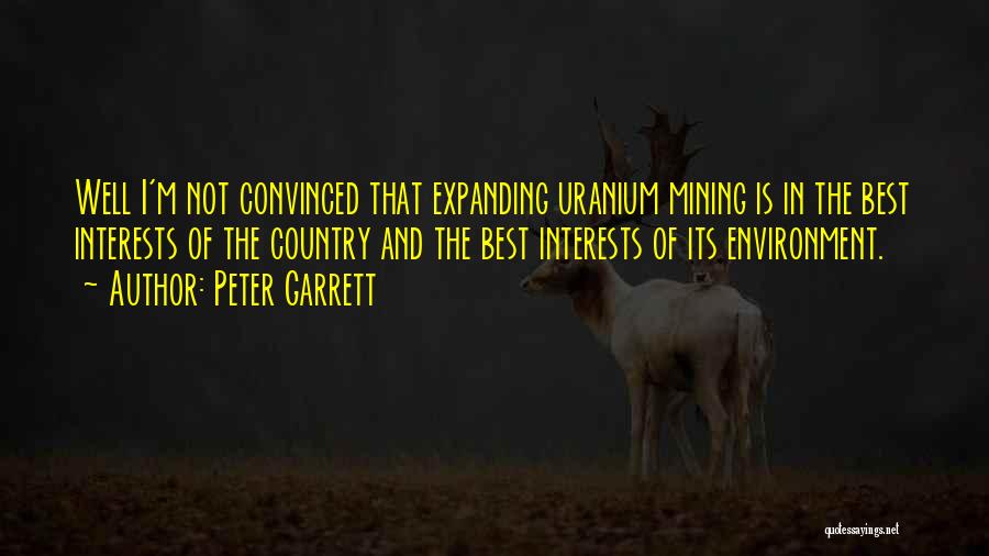 Peter Garrett Quotes: Well I'm Not Convinced That Expanding Uranium Mining Is In The Best Interests Of The Country And The Best Interests
