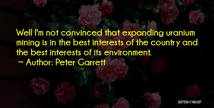 Peter Garrett Quotes: Well I'm Not Convinced That Expanding Uranium Mining Is In The Best Interests Of The Country And The Best Interests