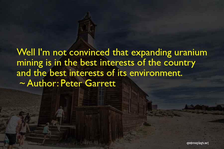 Peter Garrett Quotes: Well I'm Not Convinced That Expanding Uranium Mining Is In The Best Interests Of The Country And The Best Interests