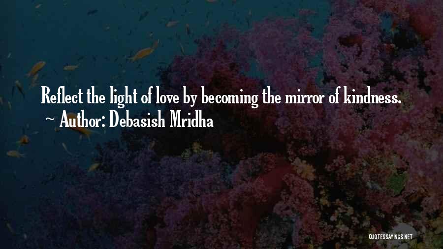 Debasish Mridha Quotes: Reflect The Light Of Love By Becoming The Mirror Of Kindness.