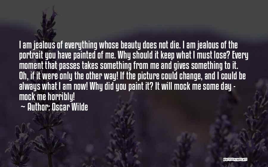 Oscar Wilde Quotes: I Am Jealous Of Everything Whose Beauty Does Not Die. I Am Jealous Of The Portrait You Have Painted Of