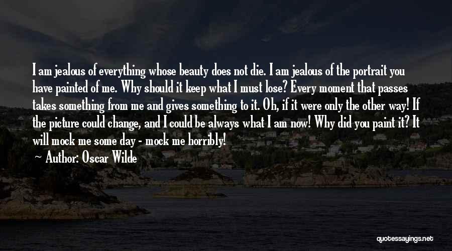 Oscar Wilde Quotes: I Am Jealous Of Everything Whose Beauty Does Not Die. I Am Jealous Of The Portrait You Have Painted Of