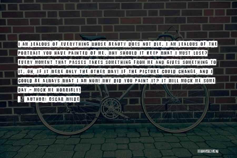 Oscar Wilde Quotes: I Am Jealous Of Everything Whose Beauty Does Not Die. I Am Jealous Of The Portrait You Have Painted Of