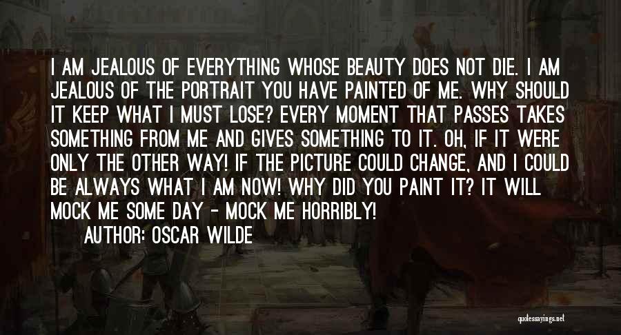 Oscar Wilde Quotes: I Am Jealous Of Everything Whose Beauty Does Not Die. I Am Jealous Of The Portrait You Have Painted Of