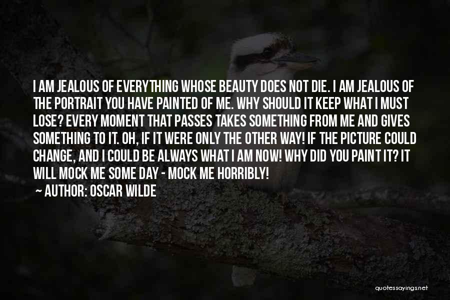 Oscar Wilde Quotes: I Am Jealous Of Everything Whose Beauty Does Not Die. I Am Jealous Of The Portrait You Have Painted Of