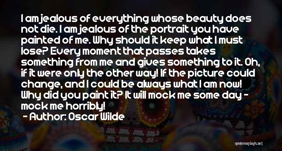 Oscar Wilde Quotes: I Am Jealous Of Everything Whose Beauty Does Not Die. I Am Jealous Of The Portrait You Have Painted Of