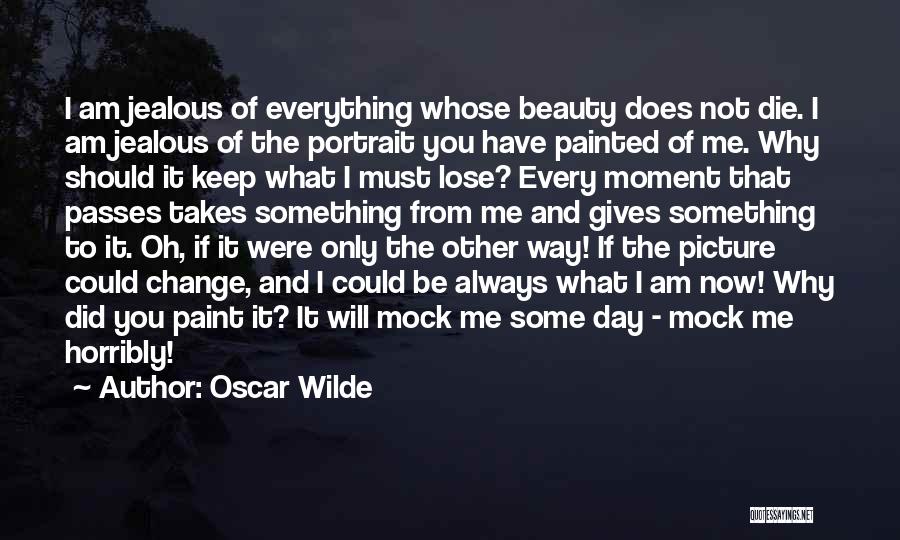 Oscar Wilde Quotes: I Am Jealous Of Everything Whose Beauty Does Not Die. I Am Jealous Of The Portrait You Have Painted Of