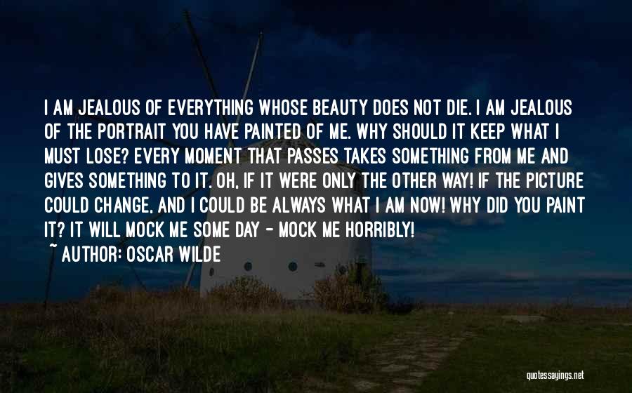 Oscar Wilde Quotes: I Am Jealous Of Everything Whose Beauty Does Not Die. I Am Jealous Of The Portrait You Have Painted Of