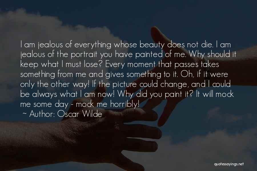 Oscar Wilde Quotes: I Am Jealous Of Everything Whose Beauty Does Not Die. I Am Jealous Of The Portrait You Have Painted Of