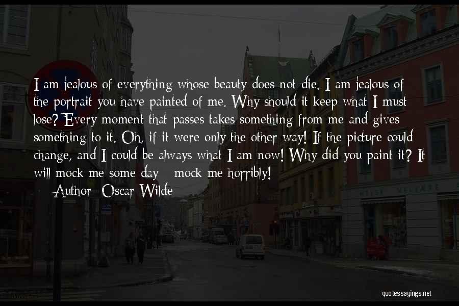 Oscar Wilde Quotes: I Am Jealous Of Everything Whose Beauty Does Not Die. I Am Jealous Of The Portrait You Have Painted Of