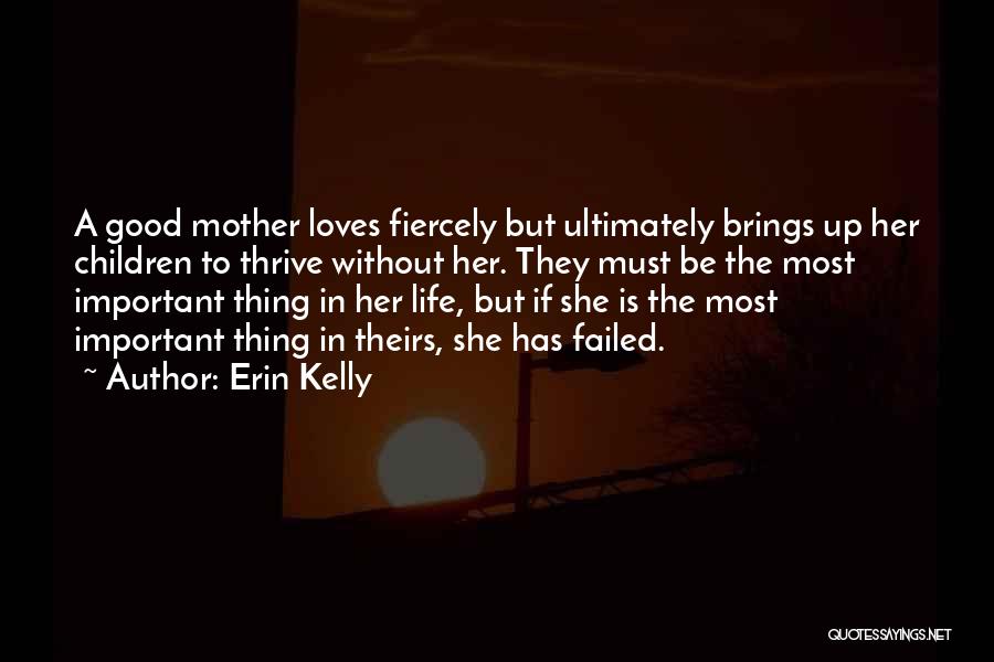 Erin Kelly Quotes: A Good Mother Loves Fiercely But Ultimately Brings Up Her Children To Thrive Without Her. They Must Be The Most