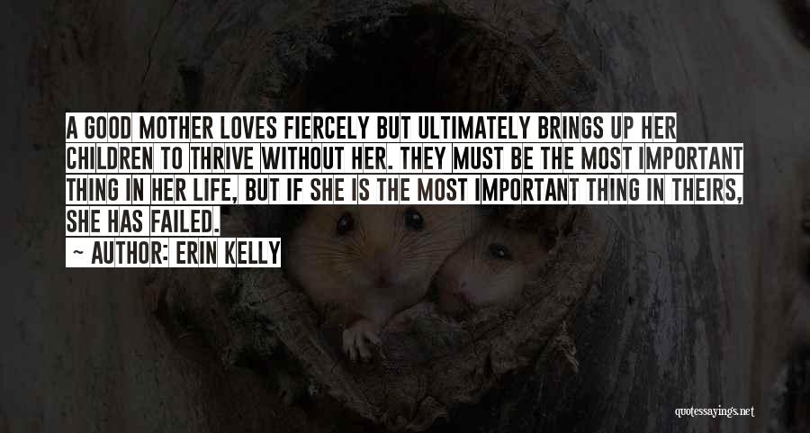 Erin Kelly Quotes: A Good Mother Loves Fiercely But Ultimately Brings Up Her Children To Thrive Without Her. They Must Be The Most