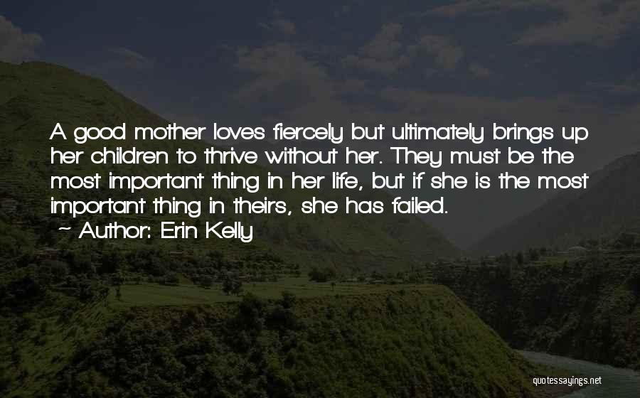 Erin Kelly Quotes: A Good Mother Loves Fiercely But Ultimately Brings Up Her Children To Thrive Without Her. They Must Be The Most